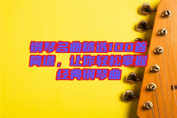 鋼琴名曲精選100首簡(jiǎn)譜，讓你輕松掌握經(jīng)典鋼琴曲