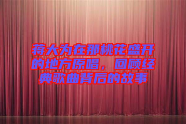 蔣大為在那桃花盛開(kāi)的地方原唱，回顧經(jīng)典歌曲背后的故事