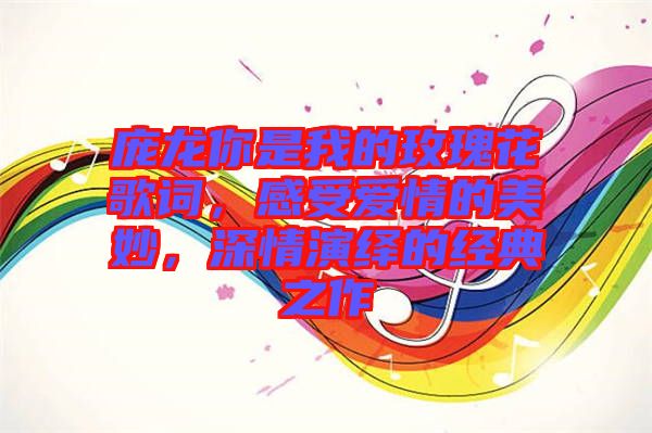 龐龍你是我的玫瑰花歌詞，感受愛情的美妙，深情演繹的經(jīng)典之作