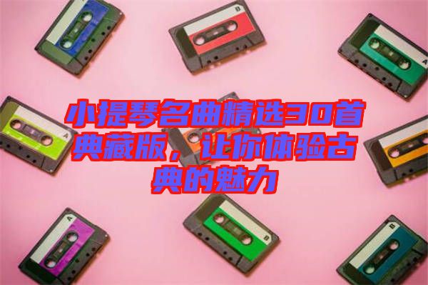 小提琴名曲精選30首典藏版，讓你體驗古典的魅力