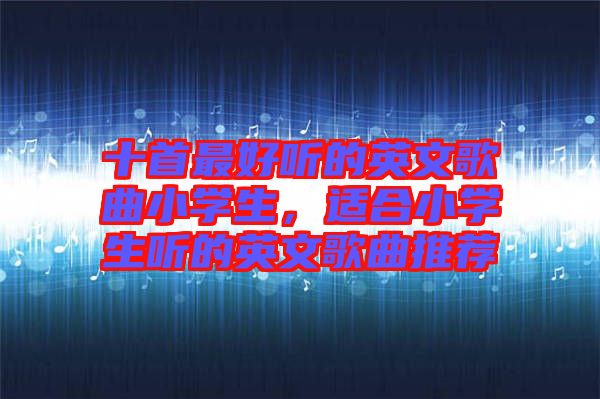 十首最好聽的英文歌曲小學(xué)生，適合小學(xué)生聽的英文歌曲推薦