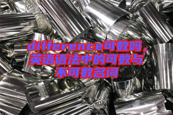 difference可數(shù)嗎，英語(yǔ)語(yǔ)法中的可數(shù)與不可數(shù)名詞