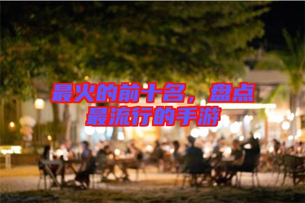 最火的前十名，盤點(diǎn)最流行的手游