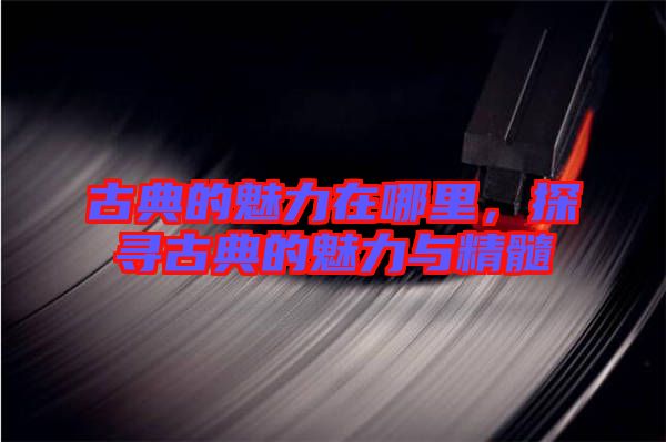 古典的魅力在哪里，探尋古典的魅力與精髓