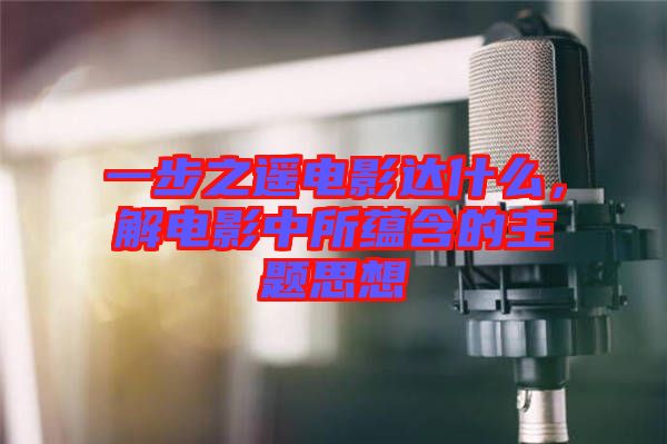 一步之遙電影達(dá)什么，解電影中所蘊(yùn)含的主題思想