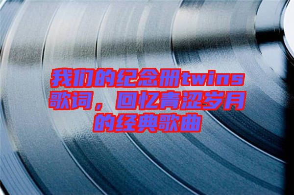 我們的紀(jì)念冊twins歌詞，回憶青澀歲月的經(jīng)典歌曲