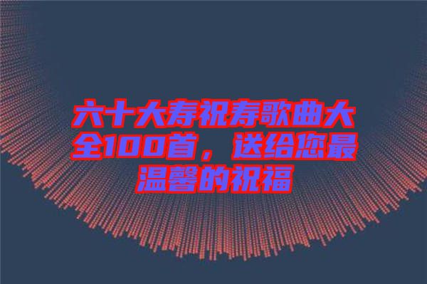 六十大壽祝壽歌曲大全100首，送給您最溫馨的祝福
