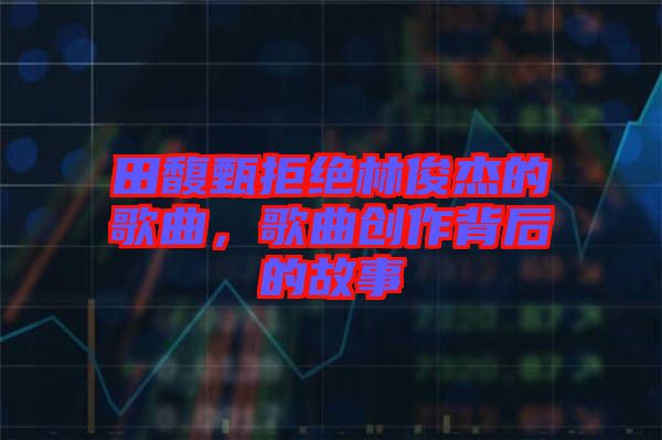 田馥甄拒絕林俊杰的歌曲，歌曲創(chuàng)作背后的故事