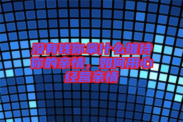 沒有錢你拿什么維持你的親情，如何用心經(jīng)營親情
