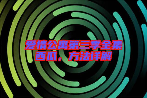 愛情公寓第三季全集西瓜，方法詳解