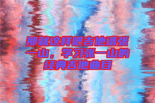 那就這樣吧吉他譜張一山，學(xué)習(xí)張一山的經(jīng)典吉他曲目