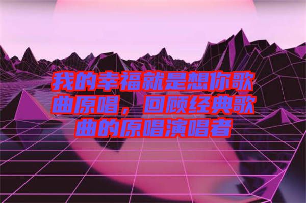我的幸福就是想你歌曲原唱，回顧經(jīng)典歌曲的原唱演唱者