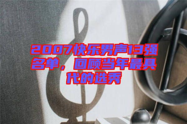 2007快樂男聲13強(qiáng)名單，回顧當(dāng)年最具代的選秀