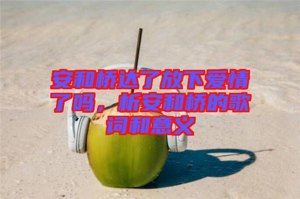 安和橋達了放下愛情了嗎，析安和橋的歌詞和意義