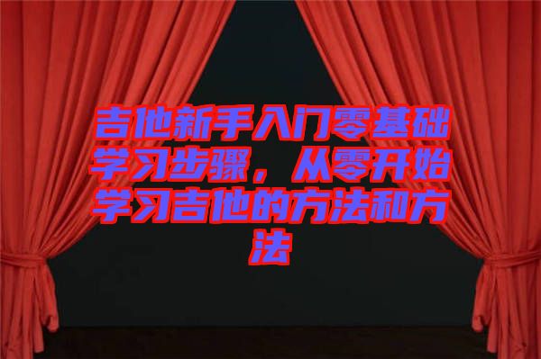吉他新手入門零基礎(chǔ)學(xué)習(xí)步驟，從零開始學(xué)習(xí)吉他的方法和方法