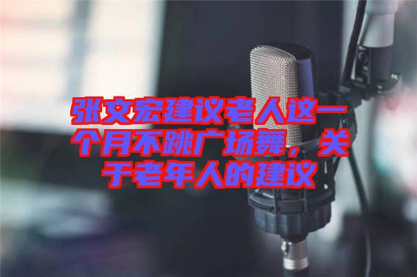 張文宏建議老人這一個月不跳廣場舞，關于老年人的建議