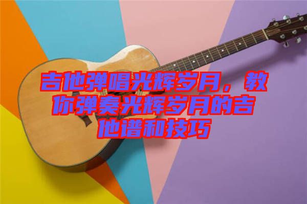 吉他彈唱光輝歲月，教你彈奏光輝歲月的吉他譜和技巧