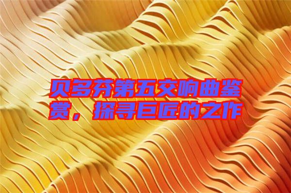 貝多芬第五交響曲鑒賞，探尋巨匠的之作