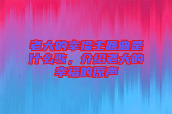 老大的幸福主題曲是什么歌，介紹老大的幸福的原聲