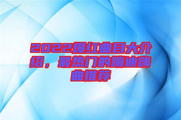 2022爆紅曲目大介紹，最熱門的蹦迪嗨曲推薦
