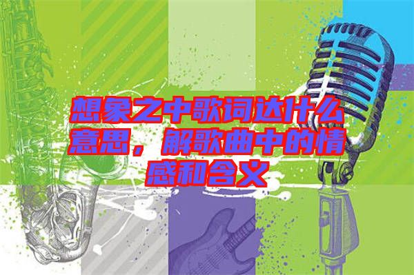 想象之中歌詞達(dá)什么意思，解歌曲中的情感和含義