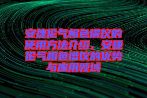 安捷倫氣相色譜儀的使用方法介紹，安捷倫氣相色譜儀的優(yōu)勢(shì)與應(yīng)用領(lǐng)域