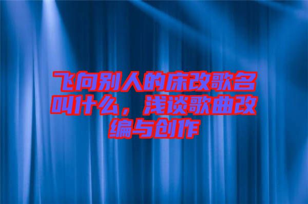 飛向別人的床改歌名叫什么，淺談歌曲改編與創(chuàng)作