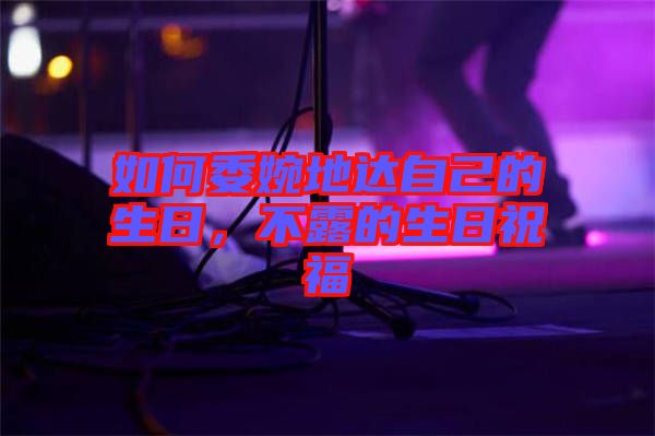 如何委婉地達(dá)自己的生日，不露的生日祝福