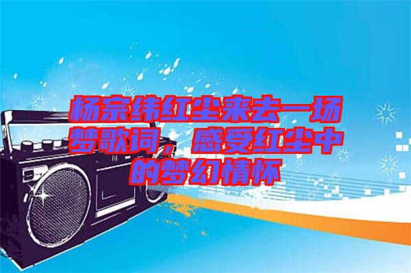 楊宗緯紅塵來(lái)去一場(chǎng)夢(mèng)歌詞，感受紅塵中的夢(mèng)幻情懷