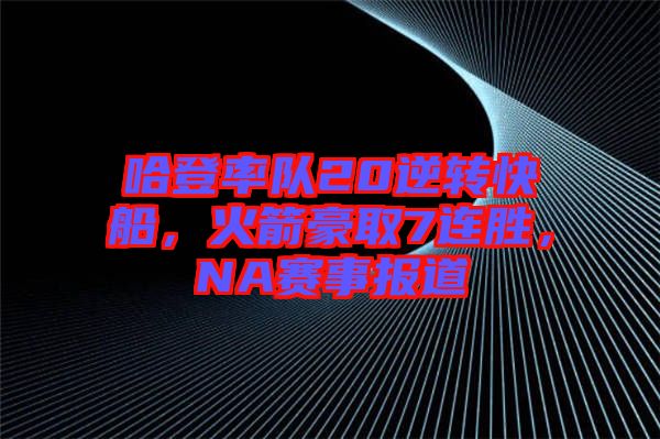 哈登率隊20逆轉(zhuǎn)快船，火箭豪取7連勝，NA賽事報道