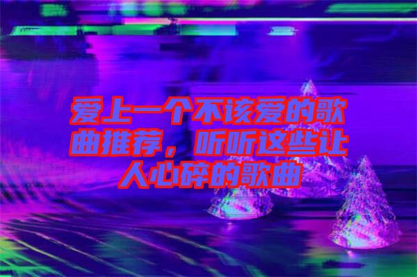 愛上一個不該愛的歌曲推薦，聽聽這些讓人心碎的歌曲