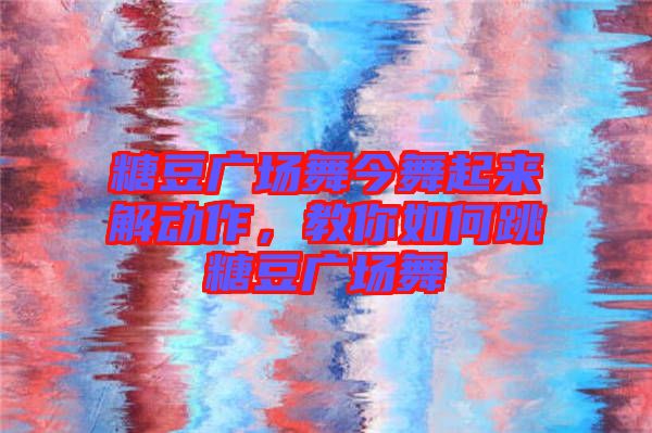 糖豆廣場(chǎng)舞今舞起來解動(dòng)作，教你如何跳糖豆廣場(chǎng)舞