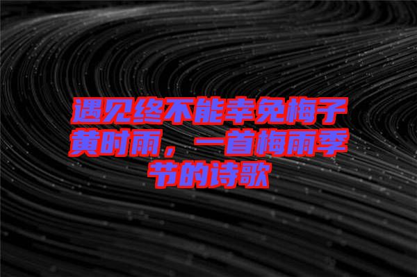 遇見終不能幸免梅子黃時雨，一首梅雨季節(jié)的詩歌