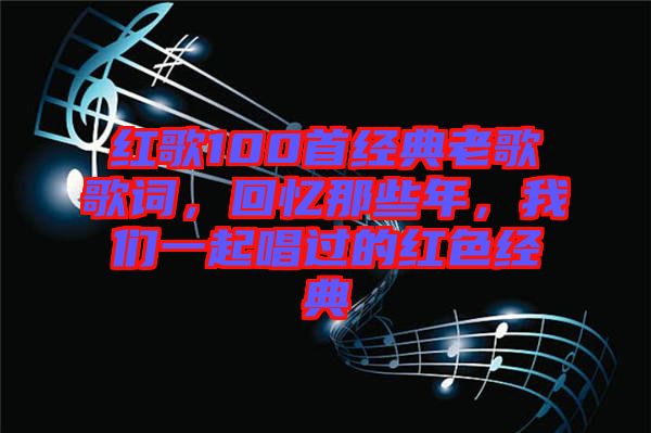 紅歌100首經(jīng)典老歌歌詞，回憶那些年，我們一起唱過(guò)的紅色經(jīng)典