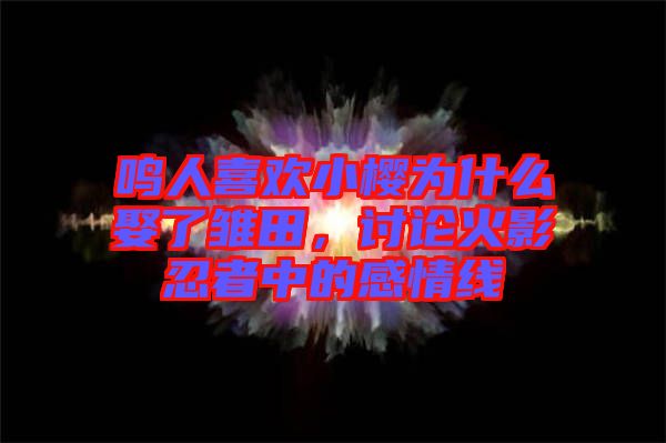 鳴人喜歡小櫻為什么娶了雛田，討論火影忍者中的感情線