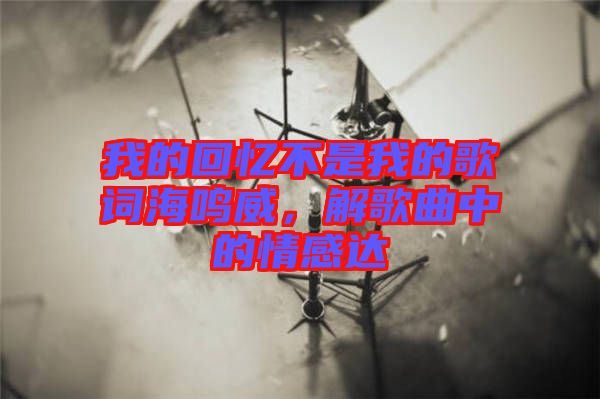 我的回憶不是我的歌詞海鳴威，解歌曲中的情感達(dá)