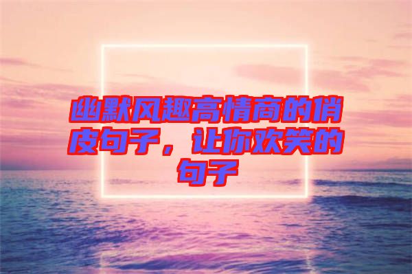 幽默風趣高情商的俏皮句子，讓你歡笑的句子