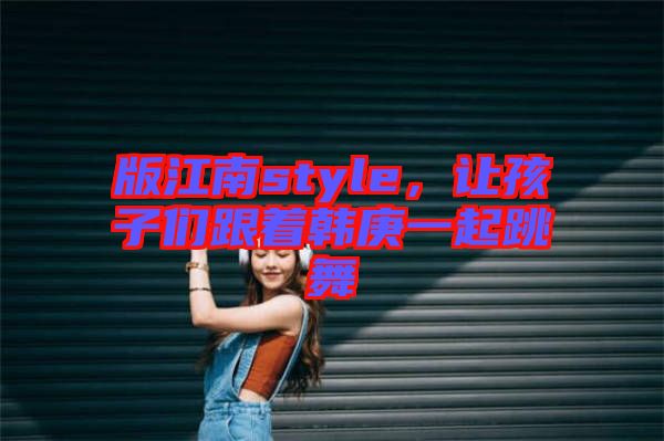 版江南style，讓孩子們跟著韓庚一起跳舞