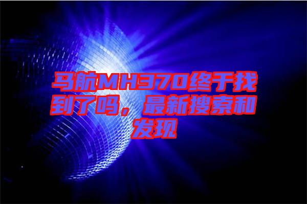 馬航MH370終于找到了嗎，最新搜索和發(fā)現(xiàn)