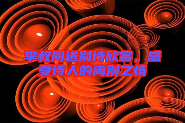 李叔同送別詩欣賞，感受詩人的離別之情