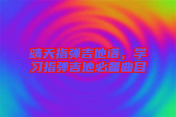 晴天指彈吉他譜，學(xué)習(xí)指彈吉他必備曲目