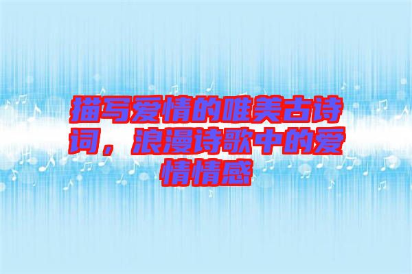 描寫(xiě)愛(ài)情的唯美古詩(shī)詞，浪漫詩(shī)歌中的愛(ài)情情感