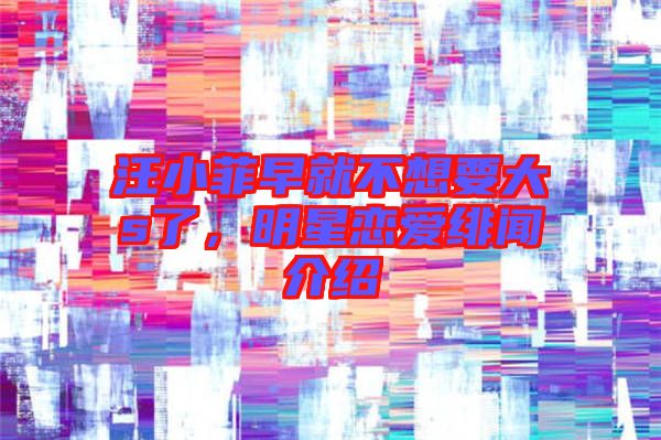 汪小菲早就不想要大s了，明星戀愛緋聞介紹
