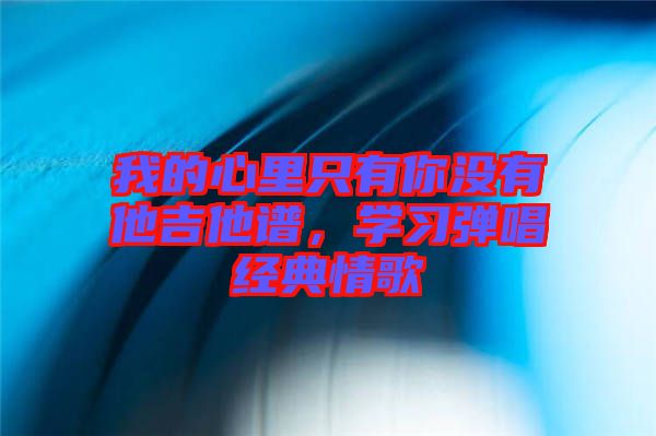 我的心里只有你沒有他吉他譜，學(xué)習(xí)彈唱經(jīng)典情歌