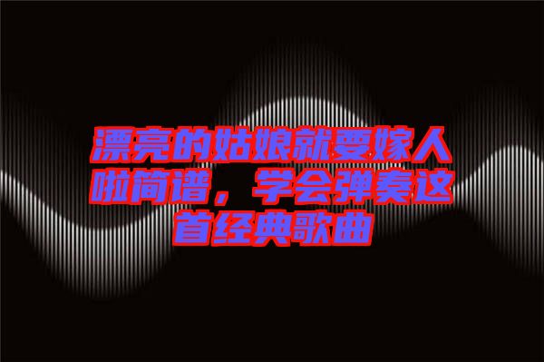 漂亮的姑娘就要嫁人啦簡譜，學(xué)會彈奏這首經(jīng)典歌曲