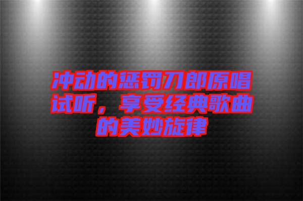 沖動(dòng)的懲罰刀郎原唱試聽(tīng)，享受經(jīng)典歌曲的美妙旋律
