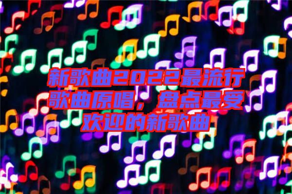 新歌曲2022最流行歌曲原唱，盤點(diǎn)最受歡迎的新歌曲
