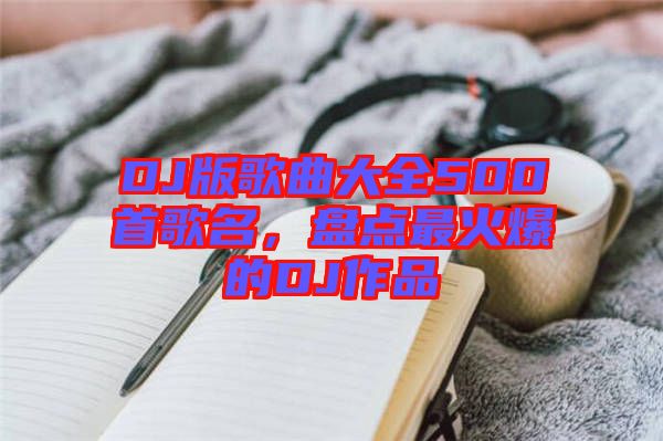 DJ版歌曲大全500首歌名，盤點(diǎn)最火爆的DJ作品
