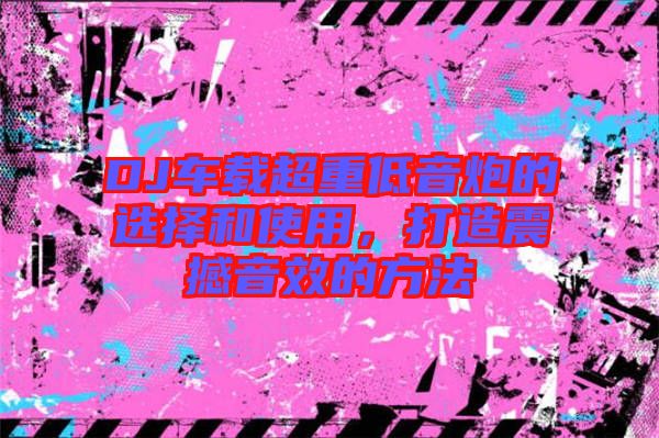 DJ車載超重低音炮的選擇和使用，打造震撼音效的方法
