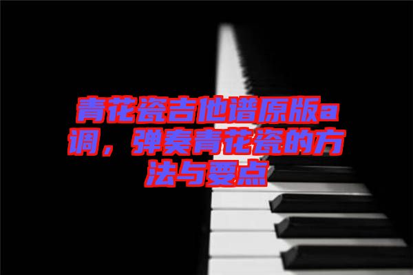 青花瓷吉他譜原版a調，彈奏青花瓷的方法與要點